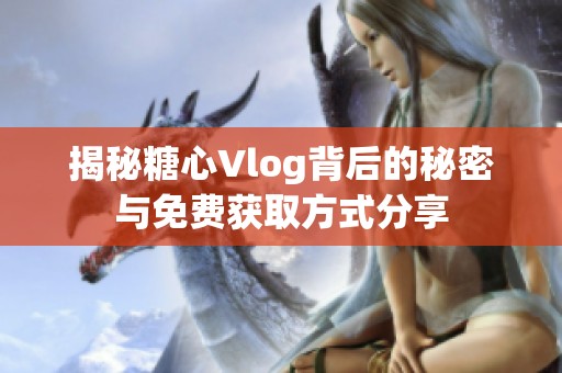 揭秘糖心Vlog背后的秘密与免费获取方式分享