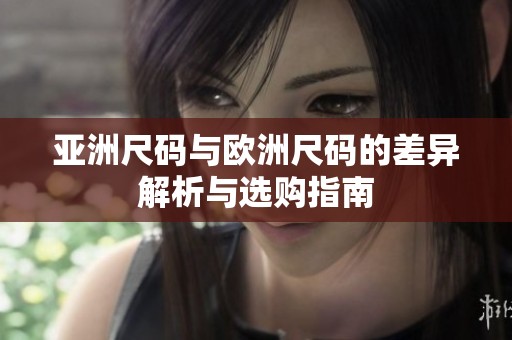 亚洲尺码与欧洲尺码的差异解析与选购指南