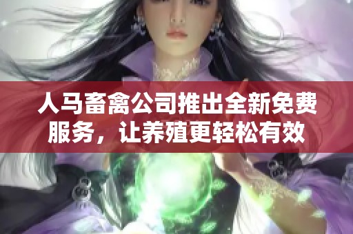 人马畜禽公司推出全新免费服务，让养殖更轻松有效
