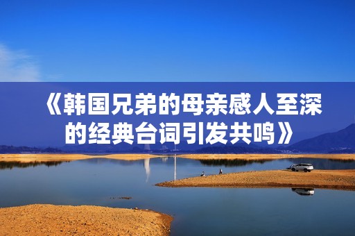 《韩国兄弟的母亲感人至深的经典台词引发共鸣》