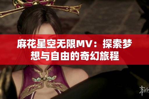 麻花星空无限MV：探索梦想与自由的奇幻旅程