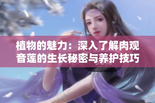 植物的魅力：深入了解肉观音莲的生长秘密与养护技巧