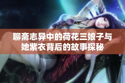 聊斋志异中的荷花三娘子与她紫衣背后的故事探秘