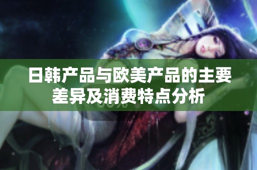 日韩产品与欧美产品的主要差异及消费特点分析