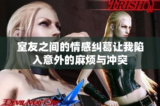 室友之间的情感纠葛让我陷入意外的麻烦与冲突