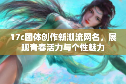 17c团体创作新潮流网名，展现青春活力与个性魅力