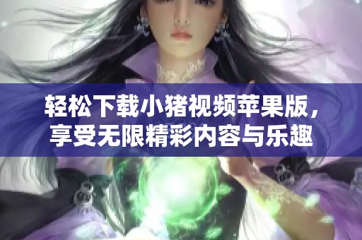 轻松下载小猪视频苹果版，享受无限精彩内容与乐趣