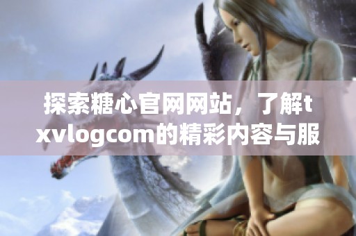探索糖心官网网站，了解txvlogcom的精彩内容与服务
