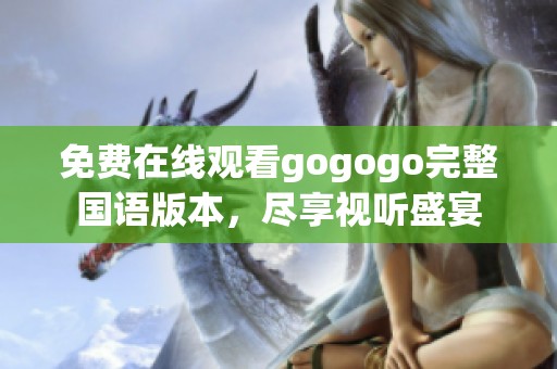 免费在线观看gogogo完整国语版本，尽享视听盛宴