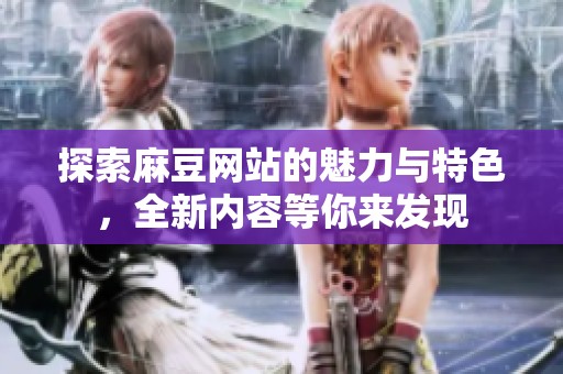 探索麻豆网站的魅力与特色，全新内容等你来发现