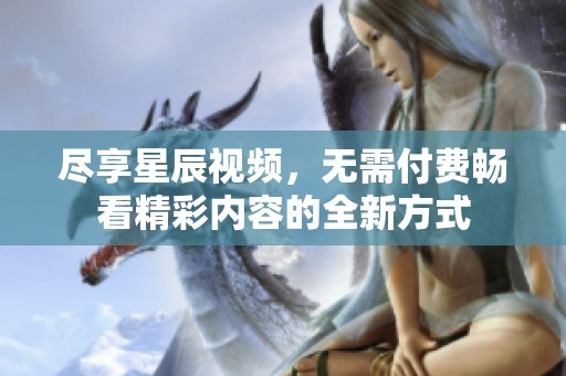 尽享星辰视频，无需付费畅看精彩内容的全新方式