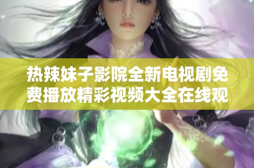 热辣妹子影院全新电视剧免费播放精彩视频大全在线观看