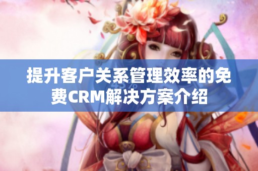 提升客户关系管理效率的免费CRM解决方案介绍