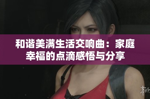和谐美满生活交响曲：家庭幸福的点滴感悟与分享