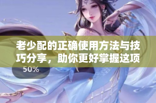 老少配的正确使用方法与技巧分享，助你更好掌握这项技能