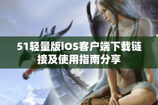 51轻量版iOS客户端下载链接及使用指南分享