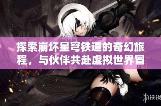 探索崩坏星穹铁道的奇幻旅程，与伙伴共赴虚拟世界冒险