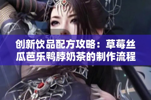 创新饮品配方攻略：草莓丝瓜芭乐鸭脖奶茶的制作流程详解