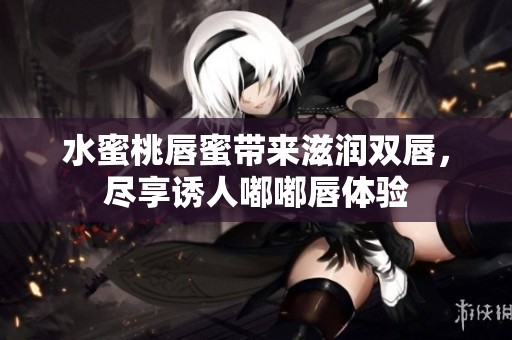 水蜜桃唇蜜带来滋润双唇，尽享诱人嘟嘟唇体验