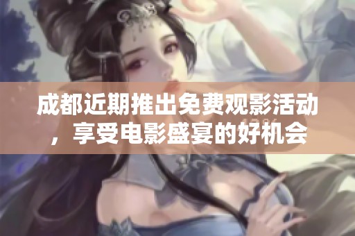 成都近期推出免费观影活动，享受电影盛宴的好机会