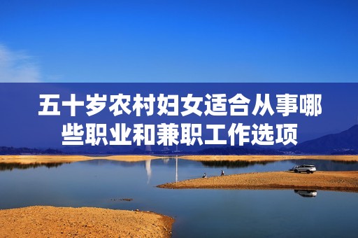 五十岁农村妇女适合从事哪些职业和兼职工作选项