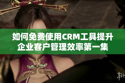 如何免费使用CRM工具提升企业客户管理效率第一集