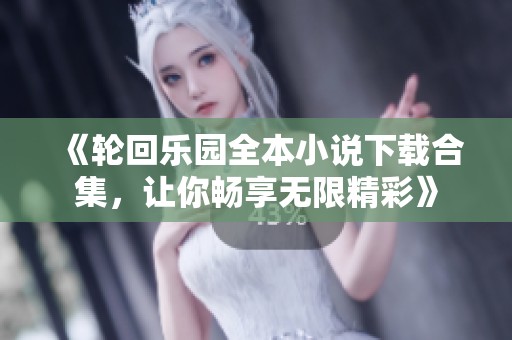 《轮回乐园全本小说下载合集，让你畅享无限精彩》