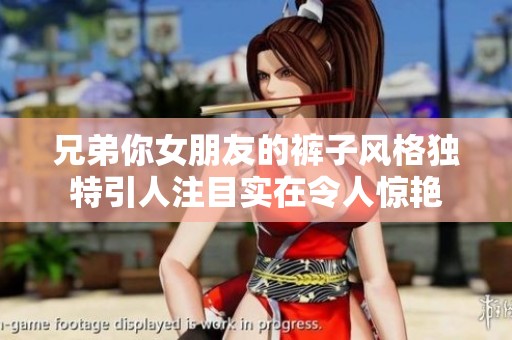 兄弟你女朋友的裤子风格独特引人注目实在令人惊艳
