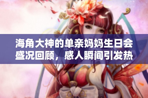 海角大神的单亲妈妈生日会盛况回顾，感人瞬间引发热议