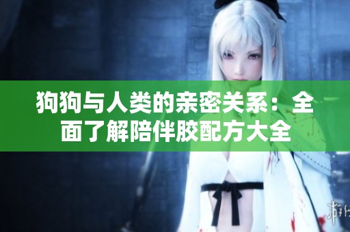 狗狗与人类的亲密关系：全面了解陪伴胶配方大全
