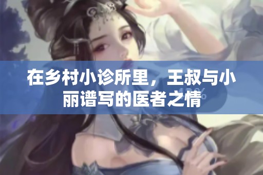 在乡村小诊所里，王叔与小丽谱写的医者之情