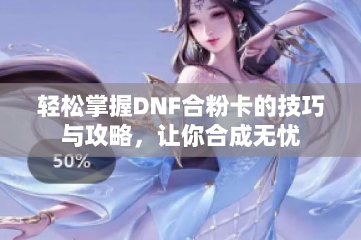 轻松掌握DNF合粉卡的技巧与攻略，让你合成无忧