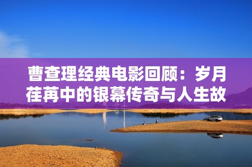 曹查理经典电影回顾：岁月荏苒中的银幕传奇与人生故事