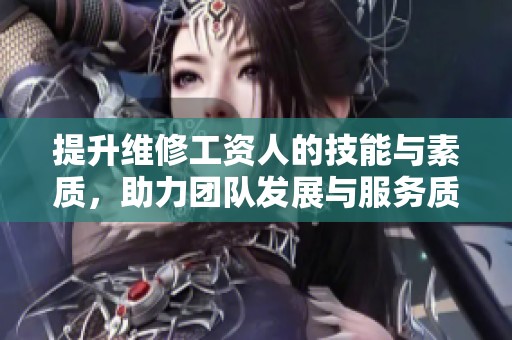 提升维修工资人的技能与素质，助力团队发展与服务质量