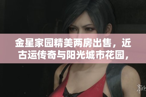 金星家园精美两房出售，近古运传奇与阳光城市花园，欢迎随时看房！