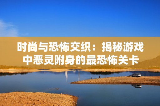 时尚与恐怖交织：揭秘游戏中恶灵附身的最恐怖关卡