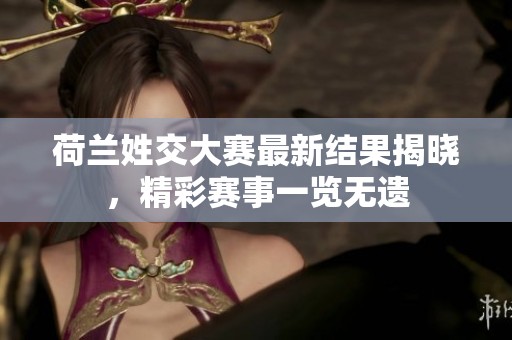 荷兰姓交大赛最新结果揭晓，精彩赛事一览无遗