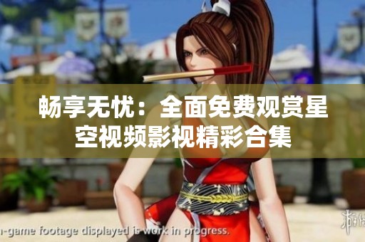 畅享无忧：全面免费观赏星空视频影视精彩合集