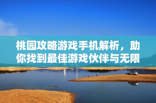 桃园攻略游戏手机解析，助你找到最佳游戏伙伴与无限可能