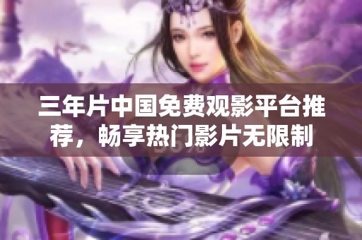 三年片中国免费观影平台推荐，畅享热门影片无限制