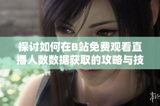 探讨如何在B站免费观看直播人数数据获取的攻略与技巧