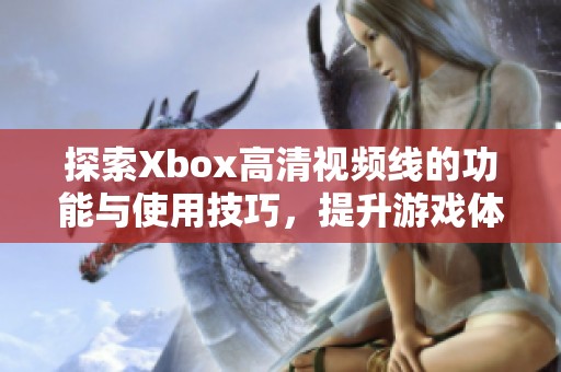 探索Xbox高清视频线的功能与使用技巧，提升游戏体验