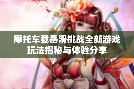 摩托车载岳滑挑战全新游戏玩法揭秘与体验分享