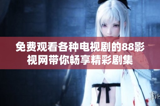 免费观看各种电视剧的88影视网带你畅享精彩剧集