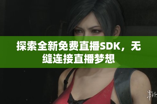 探索全新免费直播SDK，无缝连接直播梦想