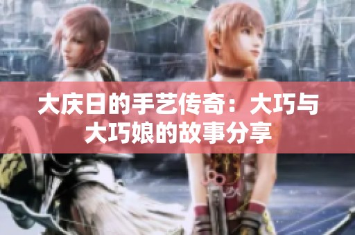 大庆日的手艺传奇：大巧与大巧娘的故事分享