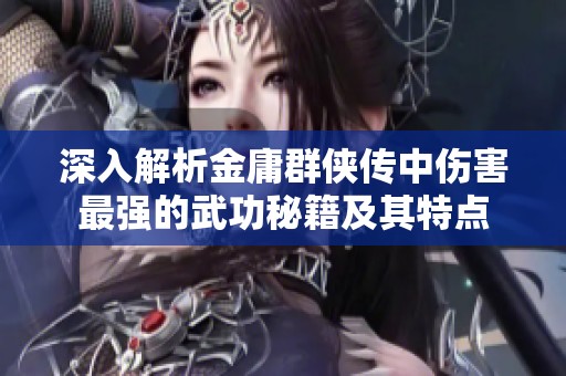 深入解析金庸群侠传中伤害最强的武功秘籍及其特点