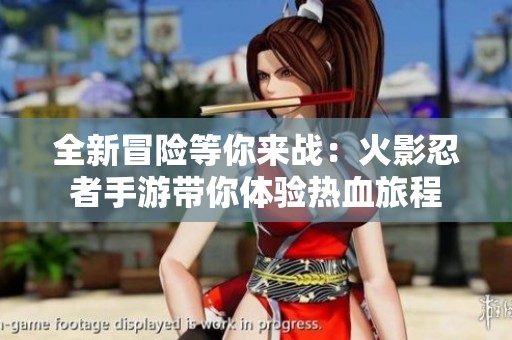 全新冒险等你来战：火影忍者手游带你体验热血旅程