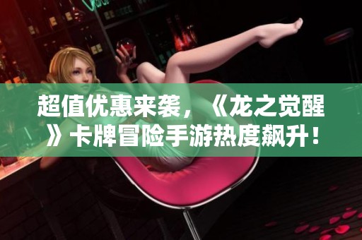 超值优惠来袭，《龙之觉醒》卡牌冒险手游热度飙升！