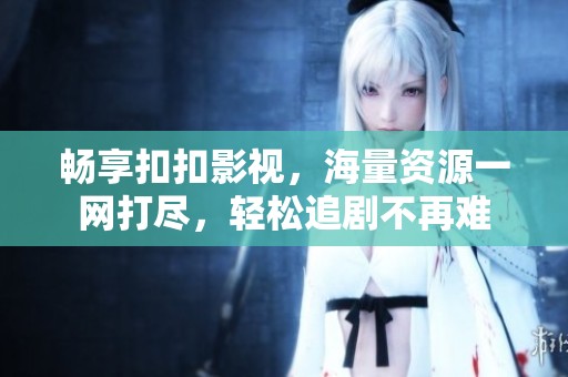 畅享扣扣影视，海量资源一网打尽，轻松追剧不再难